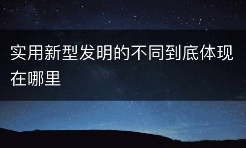 实用新型发明的不同到底体现在哪里