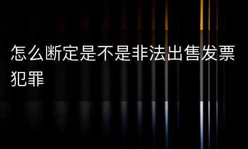 怎么断定是不是非法出售发票犯罪