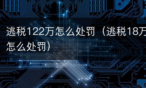 逃税122万怎么处罚（逃税18万怎么处罚）