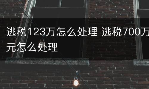逃税123万怎么处理 逃税700万元怎么处理