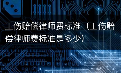 工伤赔偿律师费标准（工伤赔偿律师费标准是多少）