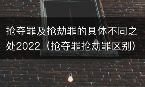 抢夺罪及抢劫罪的具体不同之处2022（抢夺罪抢劫罪区别）