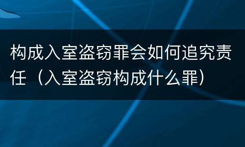 构成入室盗窃罪会如何追究责任（入室盗窃构成什么罪）