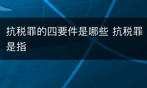 抗税罪的四要件是哪些 抗税罪是指