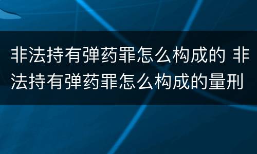 非法持有弹药罪怎么构成的 非法持有弹药罪怎么构成的量刑
