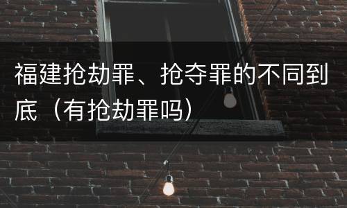 福建抢劫罪、抢夺罪的不同到底（有抢劫罪吗）
