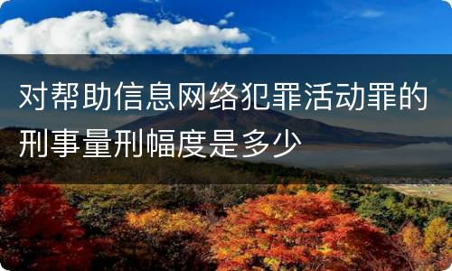 对帮助信息网络犯罪活动罪的刑事量刑幅度是多少