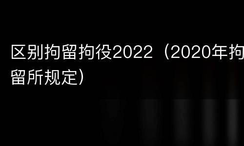 区别拘留拘役2022（2020年拘留所规定）