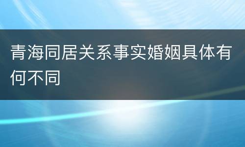 青海同居关系事实婚姻具体有何不同