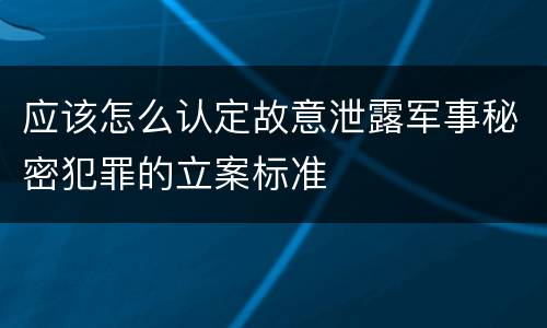 应该怎么认定故意泄露军事秘密犯罪的立案标准