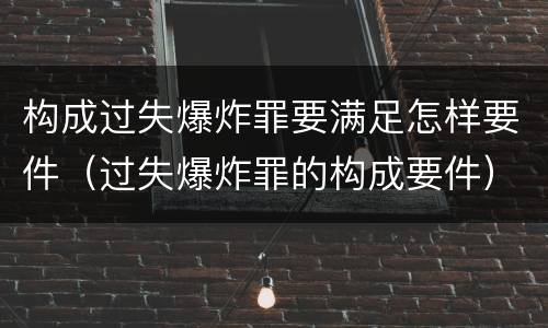 构成过失爆炸罪要满足怎样要件（过失爆炸罪的构成要件）