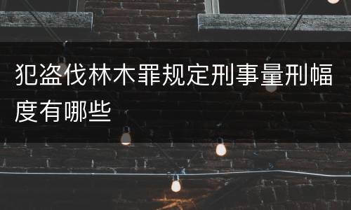 犯盗伐林木罪规定刑事量刑幅度有哪些