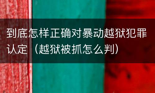 到底怎样正确对暴动越狱犯罪认定（越狱被抓怎么判）