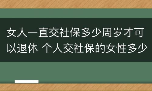 女人一直交社保多少周岁才可以退休 个人交社保的女性多少岁可以退休