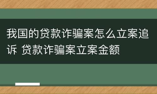 我国的贷款诈骗案怎么立案追诉 贷款诈骗案立案金额