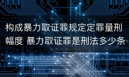 构成暴力取证罪规定定罪量刑幅度 暴力取证罪是刑法多少条