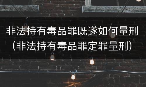 非法持有毒品罪既遂如何量刑（非法持有毒品罪定罪量刑）