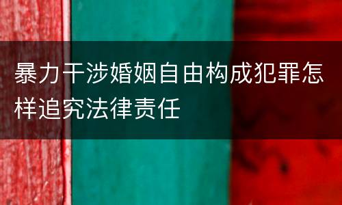 暴力干涉婚姻自由构成犯罪怎样追究法律责任