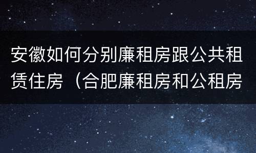 安徽如何分别廉租房跟公共租赁住房（合肥廉租房和公租房的区别）