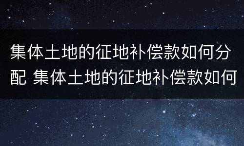 集体土地的征地补偿款如何分配 集体土地的征地补偿款如何分配给村民