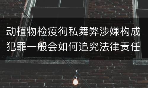 动植物检疫徇私舞弊涉嫌构成犯罪一般会如何追究法律责任