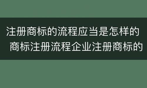 注册商标的流程应当是怎样的 商标注册流程企业注册商标的流程