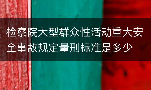 检察院大型群众性活动重大安全事故规定量刑标准是多少