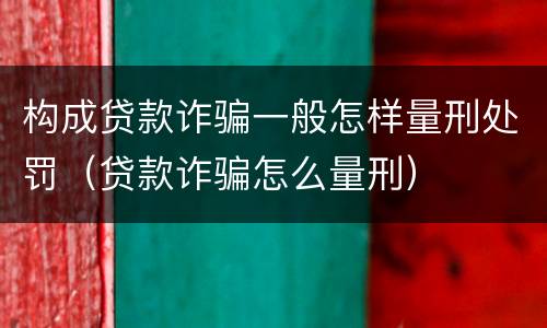 构成贷款诈骗一般怎样量刑处罚（贷款诈骗怎么量刑）