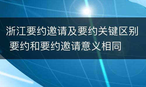 浙江要约邀请及要约关键区别 要约和要约邀请意义相同