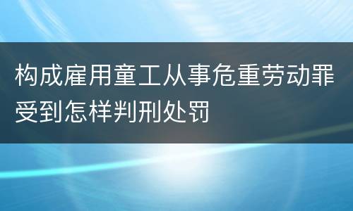 构成雇用童工从事危重劳动罪受到怎样判刑处罚