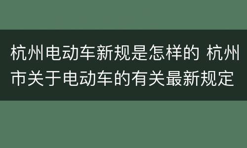 杭州电动车新规是怎样的 杭州市关于电动车的有关最新规定