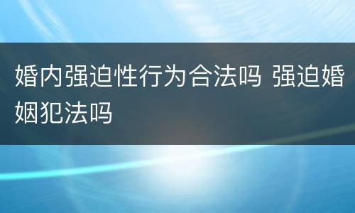 婚内强迫性行为合法吗 强迫婚姻犯法吗