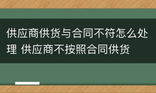 供应商供货与合同不符怎么处理 供应商不按照合同供货