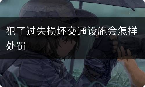 犯了过失损坏交通设施会怎样处罚