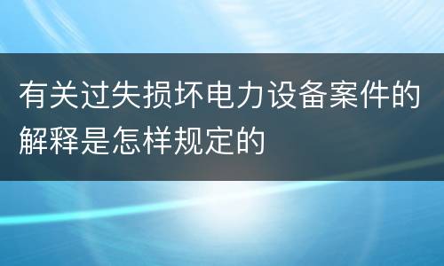 有关过失损坏电力设备案件的解释是怎样规定的