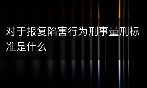 对于报复陷害行为刑事量刑标准是什么