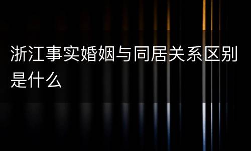 浙江事实婚姻与同居关系区别是什么
