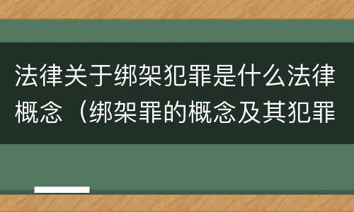法律关于绑架犯罪是什么法律概念（绑架罪的概念及其犯罪构成）