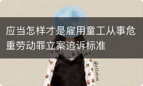 应当怎样才是雇用童工从事危重劳动罪立案追诉标准