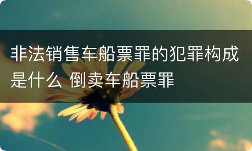非法销售车船票罪的犯罪构成是什么 倒卖车船票罪