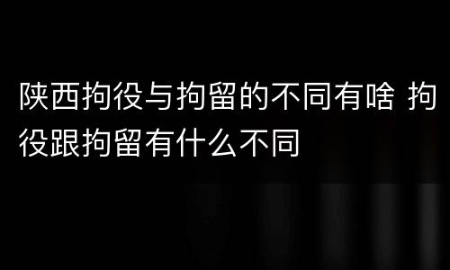 陕西拘役与拘留的不同有啥 拘役跟拘留有什么不同