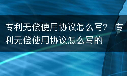 专利无偿使用协议怎么写？ 专利无偿使用协议怎么写的