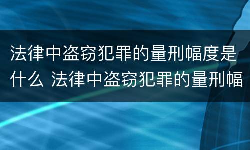 法律中盗窃犯罪的量刑幅度是什么 法律中盗窃犯罪的量刑幅度是什么概念