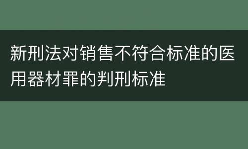 新刑法对销售不符合标准的医用器材罪的判刑标准