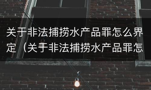 关于非法捕捞水产品罪怎么界定（关于非法捕捞水产品罪怎么界定的）
