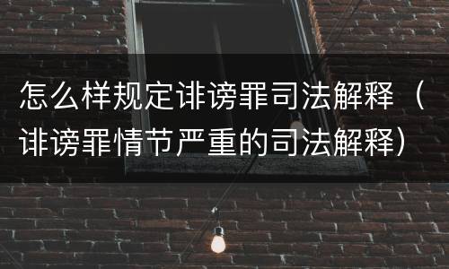 怎么样规定诽谤罪司法解释（诽谤罪情节严重的司法解释）