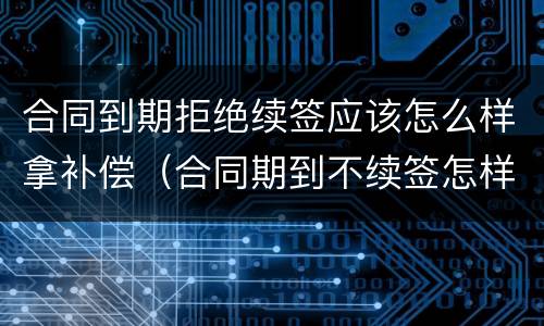 合同到期拒绝续签应该怎么样拿补偿（合同期到不续签怎样赔偿）