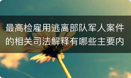 最高检雇用逃离部队军人案件的相关司法解释有哪些主要内容
