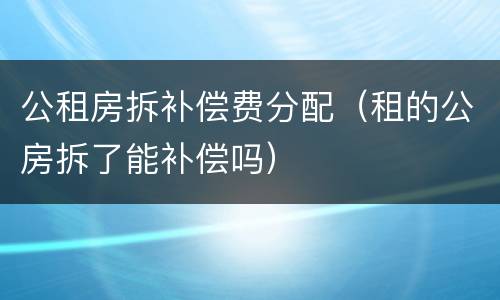 公租房拆补偿费分配（租的公房拆了能补偿吗）