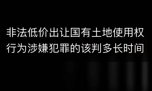 非法低价出让国有土地使用权行为涉嫌犯罪的该判多长时间